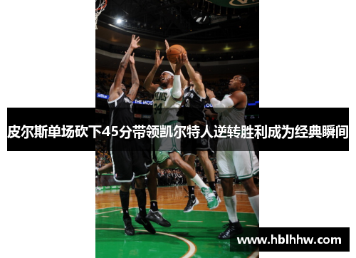 皮尔斯单场砍下45分带领凯尔特人逆转胜利成为经典瞬间 皮尔斯单场砍下45分带领凯尔特人逆转胜利成为经典瞬间