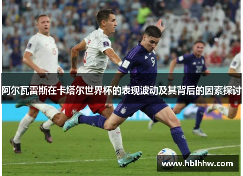 阿尔瓦雷斯在卡塔尔世界杯的表现波动及其背后的因素探讨 阿尔瓦雷斯在卡塔尔世界杯的表现波动及其背后的因素探讨