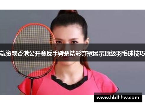 戴资颖香港公开赛反手劈杀精彩夺冠展示顶级羽毛球技巧 戴资颖香港公开赛反手劈杀精彩夺冠展示顶级羽毛球技巧