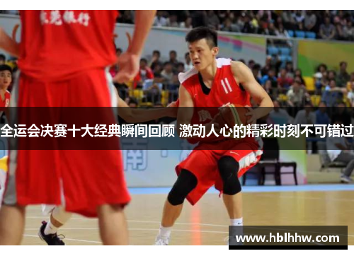 全运会决赛十大经典瞬间回顾 激动人心的精彩时刻不可错过