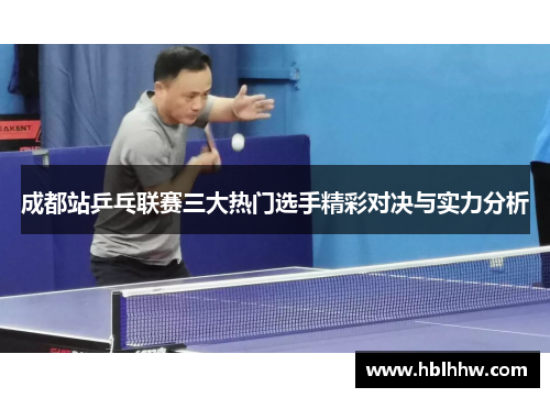成都站乒乓联赛三大热门选手精彩对决与实力分析 成都站乒乓联赛三大热门选手精彩对决与实力分析