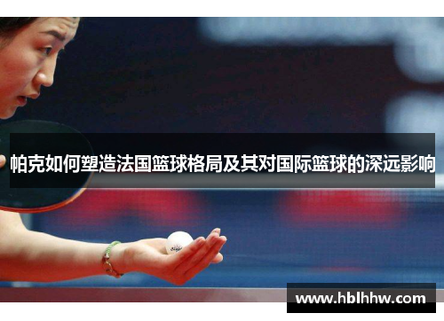 帕克如何塑造法国篮球格局及其对国际篮球的深远影响