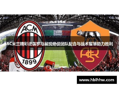 AC米兰精彩逆袭罗马展现绝佳团队配合与战术智慧助力胜利