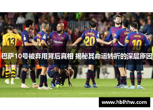 巴萨10号被弃用背后真相 揭秘其命运转折的深层原因 巴萨10号被弃用背后真相 揭秘其命运转折的深层原因