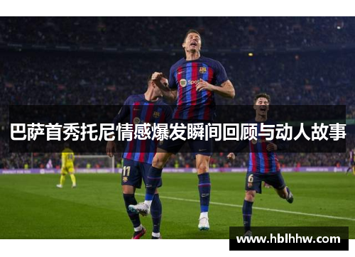 巴萨首秀托尼情感爆发瞬间回顾与动人故事 巴萨首秀托尼情感爆发瞬间回顾与动人故事