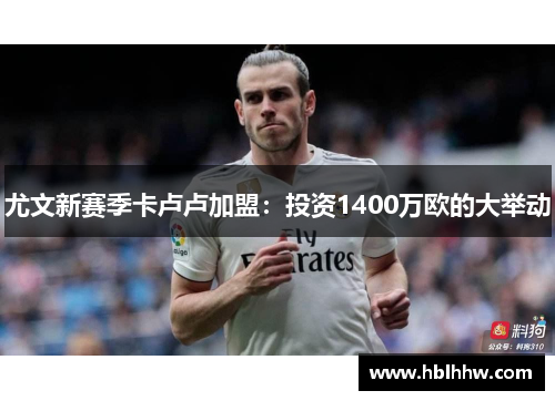 尤文新赛季卡卢卢加盟：投资1400万欧的大举动