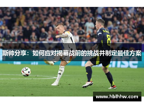 斯帅分享:如何应对揭幕战前的挑战并制定最佳方案 斯帅分享:如何应对揭幕战前的挑战并制定最佳方案