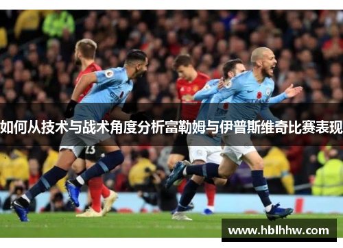 如何从技术与战术角度分析富勒姆与伊普斯维奇比赛表现 如何从技术与战术角度分析富勒姆与伊普斯维奇比赛表现