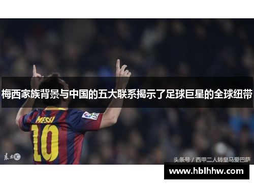 梅西家族背景与中国的五大联系揭示了足球巨星的全球纽带