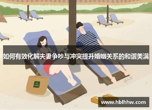 如何有效化解夫妻争吵与冲突提升婚姻关系的和谐美满 如何有效化解夫妻争吵与冲突提升婚姻关系的和谐美满