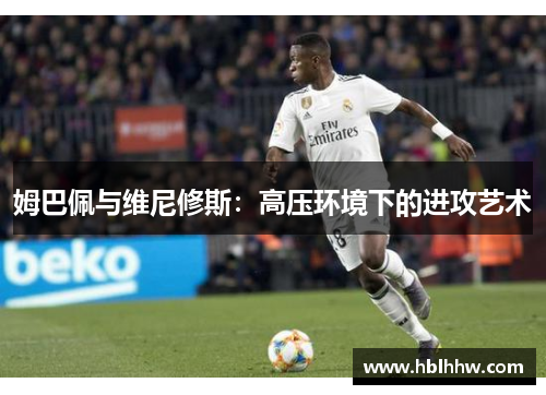 姆巴佩与维尼修斯:高压环境下的进攻艺术 姆巴佩与维尼修斯:高压环境下的进攻艺术