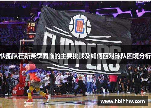 快船队在新赛季面临的主要挑战及如何应对球队困境分析