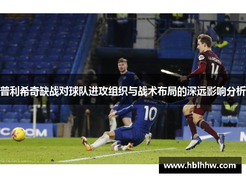 普利希奇缺战对球队进攻组织与战术布局的深远影响分析 普利希奇缺战对球队进攻组织与战术布局的深远影响分析