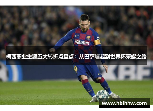 梅西职业生涯五大转折点盘点:从巴萨崛起到世界杯荣耀之路 梅西职业生涯五大转折点盘点:从巴萨崛起到世界杯荣耀之路