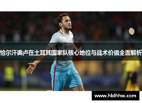 恰尔汗奥卢在土耳其国家队核心地位与战术价值全面解析