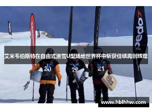 艾米韦伯斯特在自由式滑雪U型场地世界杯中斩获佳绩再创辉煌