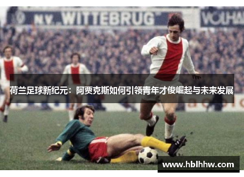 荷兰足球新纪元:阿贾克斯如何引领青年才俊崛起与未来发展 荷兰足球新纪元:阿贾克斯如何引领青年才俊崛起与未来发展