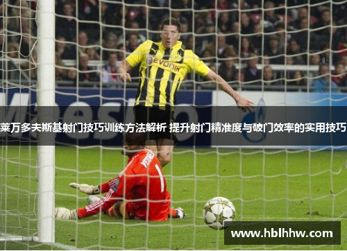 莱万多夫斯基射门技巧训练方法解析 提升射门精准度与破门效率的实用技巧 莱万多夫斯基射门技巧训练方法解析 提升射门精准度与破门效率的实用技巧