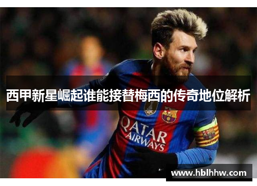 西甲新星崛起谁能接替梅西的传奇地位解析