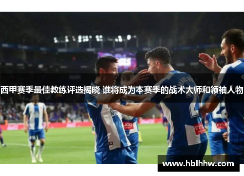西甲赛季最佳教练评选揭晓 谁将成为本赛季的战术大师和领袖人物 西甲赛季最佳教练评选揭晓 谁将成为本赛季的战术大师和领袖人物