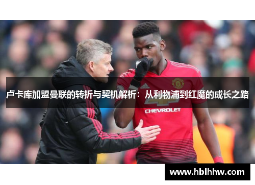 卢卡库加盟曼联的转折与契机解析:从利物浦到红魔的成长之路 卢卡库加盟曼联的转折与契机解析:从利物浦到红魔的成长之路