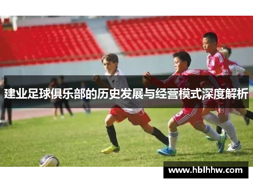 建业足球俱乐部的历史发展与经营模式深度解析 建业足球俱乐部的历史发展与经营模式深度解析