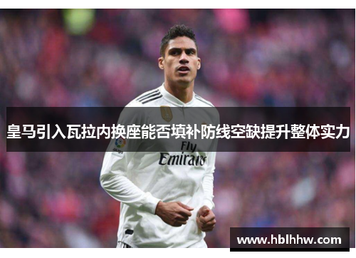 皇马引入瓦拉内换座能否填补防线空缺提升整体实力