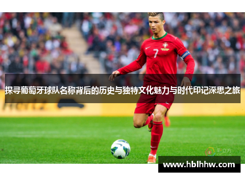 探寻葡萄牙球队名称背后的历史与独特文化魅力与时代印记深思之旅