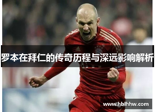 罗本在拜仁的传奇历程与深远影响解析