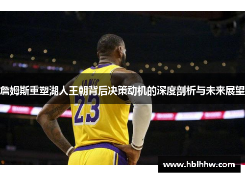 詹姆斯重塑湖人王朝背后决策动机的深度剖析与未来展望